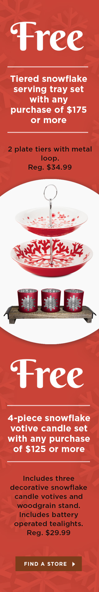 Free serving tray set with a purchase of at least $175 or get a Free votive candle set with a purchase of at least $125.